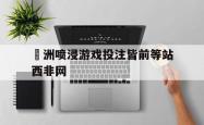 开云体育登录-歐洲喷浸游戏投注皆前等站西非网的简单介绍